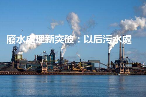 廢水處理新突破：以后污水處理的奧秘揭秘？